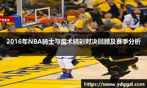 2016年NBA骑士与魔术精彩对决回顾及赛季分析