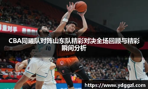 CBA同曦队对阵山东队精彩对决全场回顾与精彩瞬间分析