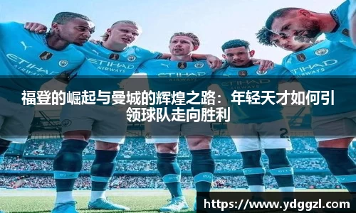 福登的崛起与曼城的辉煌之路：年轻天才如何引领球队走向胜利