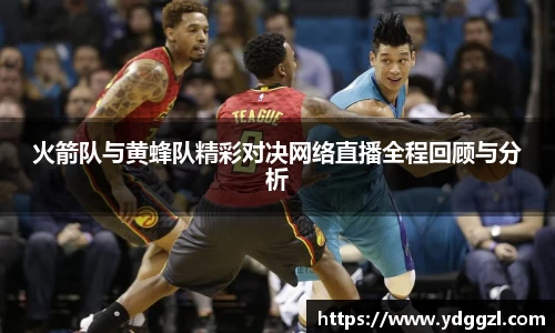 火箭队与黄蜂队精彩对决网络直播全程回顾与分析