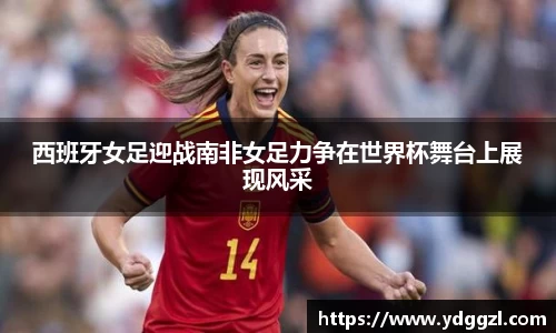 西班牙女足迎战南非女足力争在世界杯舞台上展现风采