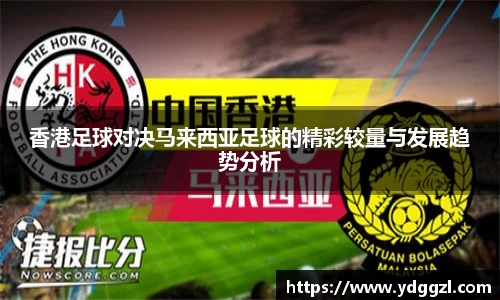 香港足球对决马来西亚足球的精彩较量与发展趋势分析