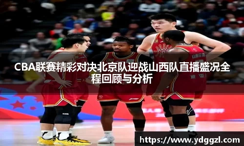 CBA联赛精彩对决北京队迎战山西队直播盛况全程回顾与分析