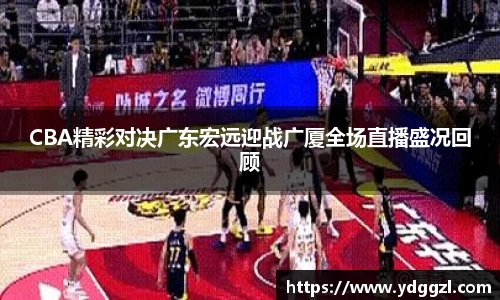 CBA精彩对决广东宏远迎战广厦全场直播盛况回顾