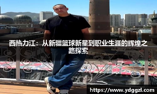 西热力江：从新疆篮球新星到职业生涯的辉煌之路探索