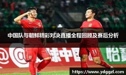 中国队与朝鲜精彩对决直播全程回顾及赛后分析
